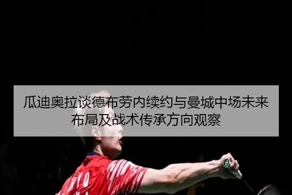 瓜迪奥拉谈德布劳内续约与曼城中场未来布局及战术传承方向观察