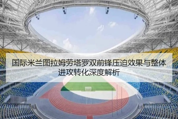 国际米兰图拉姆劳塔罗双前锋压迫效果与整体进攻转化深度解析