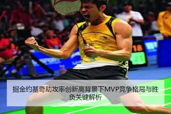 掘金约基奇助攻率创新高背景下MVP竞争格局与胜负关键解析
