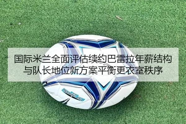 国际米兰全面评估续约巴雷拉年薪结构与队长地位新方案平衡更衣室秩序