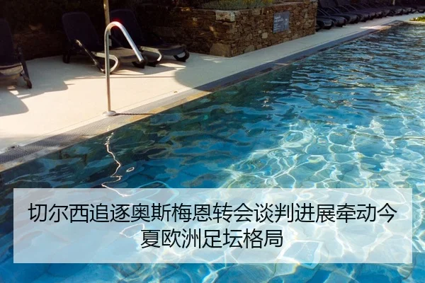 切尔西追逐奥斯梅恩转会谈判进展牵动今夏欧洲足坛格局