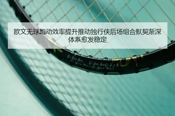 欧文无球跑动效率提升推动独行侠后场组合默契渐深体系愈发稳定 | kaiyun